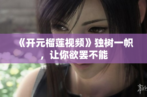 《开元榴莲视频》独树一帜，让你欲罢不能