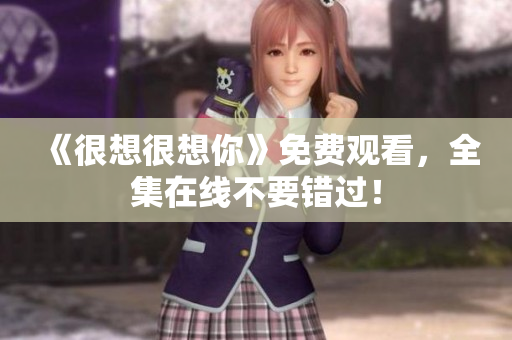 《很想很想你》免费观看，全集在线不要错过！