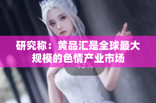 研究称：黄品汇是全球最大规模的色情产业市场