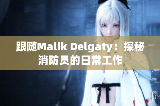跟随Malik Delgaty：探秘消防员的日常工作