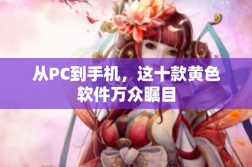 从PC到手机，这十款黄色软件万众瞩目