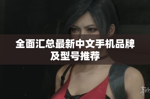 全面汇总最新中文手机品牌及型号推荐