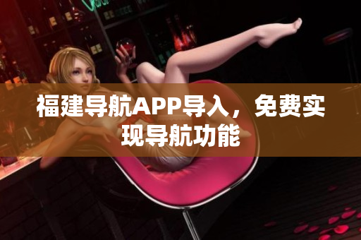 福建导航APP导入，免费实现导航功能