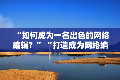 “如何成为一名出色的网络编辑？”“打造成为网络编辑的秘诀”