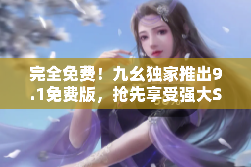完全免费！九幺独家推出9.1免费版，抢先享受强大SEO优化功能！