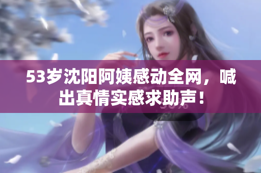 53岁沈阳阿姨感动全网，喊出真情实感求助声！