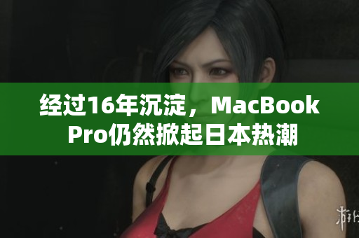 经过16年沉淀，MacBook Pro仍然掀起日本热潮