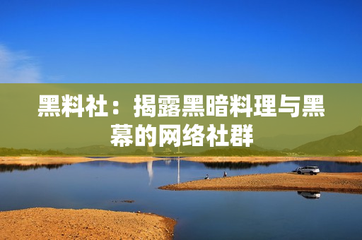 黑料社：揭露黑暗料理与黑幕的网络社群