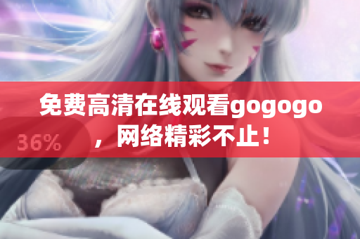 免费高清在线观看gogogo，网络精彩不止！