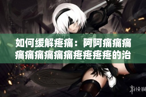 如何缓解疼痛：阿阿痛痛痛痛痛痛痛痛痛疼疼疼疼的治疗方法！