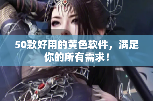 50款好用的黄色软件，满足你的所有需求！