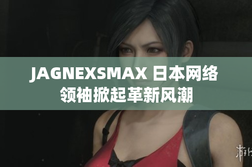 JAGNEXSMAX 日本网络领袖掀起革新风潮