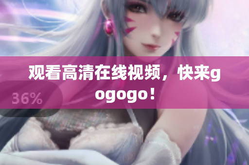 观看高清在线视频，快来gogogo！