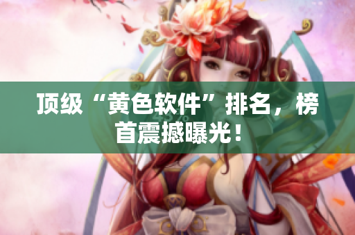 顶级“黄色软件”排名，榜首震撼曝光！