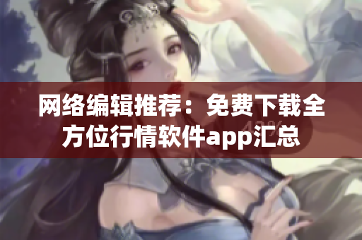 网络编辑推荐：免费下载全方位行情软件app汇总