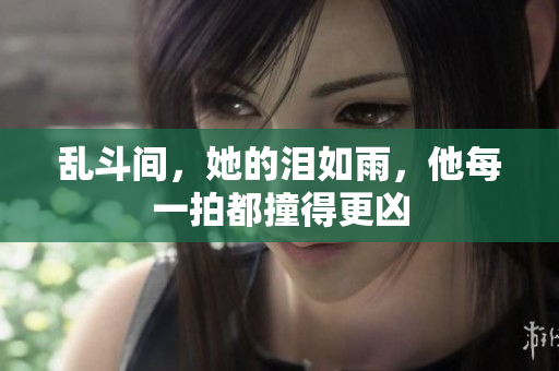 乱斗间，她的泪如雨，他每一拍都撞得更凶