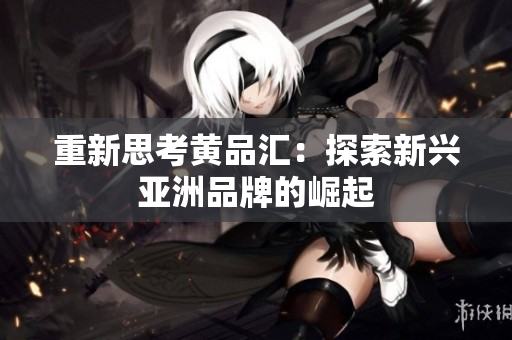 重新思考黄品汇：探索新兴亚洲品牌的崛起