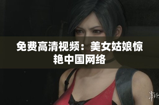 免费高清视频：美女姑娘惊艳中国网络