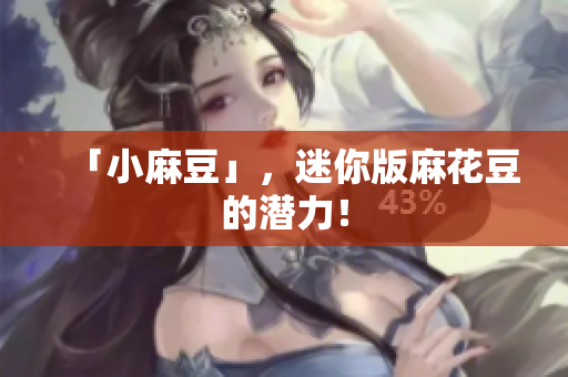 「小麻豆」，迷你版麻花豆的潜力！