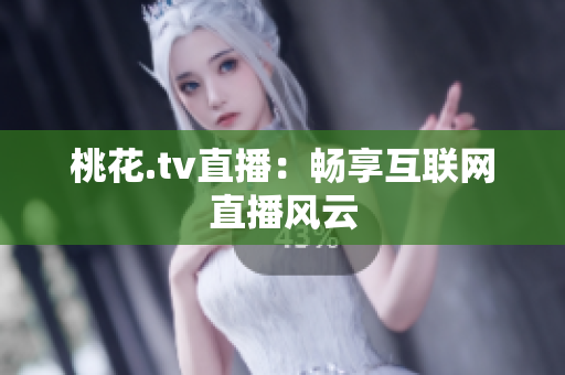 桃花.tv直播：畅享互联网直播风云