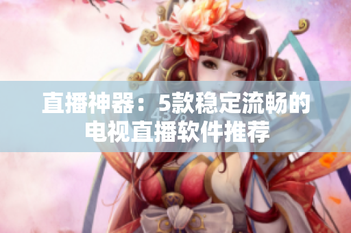 直播神器：5款稳定流畅的电视直播软件推荐