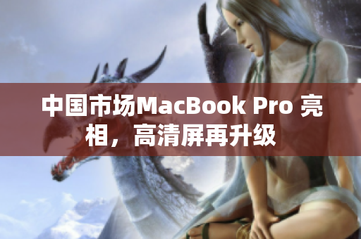 中国市场MacBook Pro 亮相，高清屏再升级