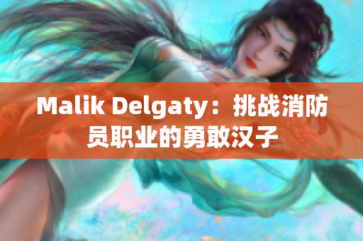 Malik Delgaty：挑战消防员职业的勇敢汉子