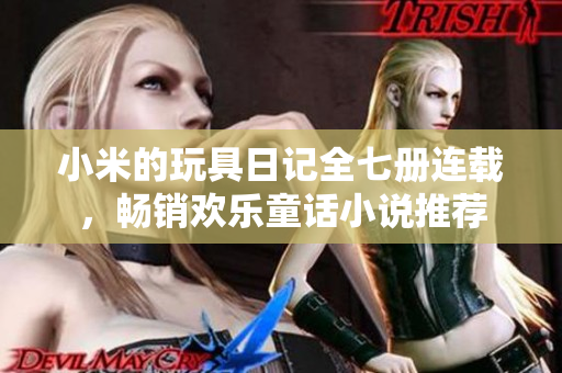 小米的玩具日记全七册连载，畅销欢乐童话小说推荐