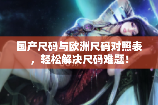 国产尺码与欧洲尺码对照表，轻松解决尺码难题！