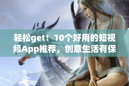 轻松get！10个好用的短视频App推荐，创意生活有保障！