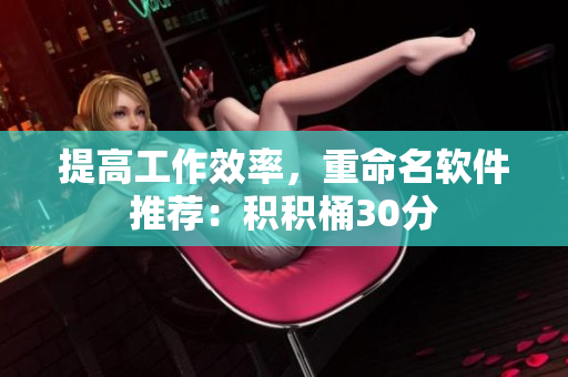 提高工作效率，重命名软件推荐：积积桶30分