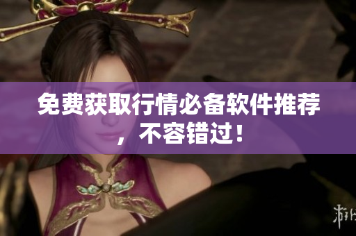 免费获取行情必备软件推荐，不容错过！