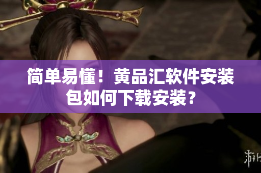 简单易懂！黄品汇软件安装包如何下载安装？