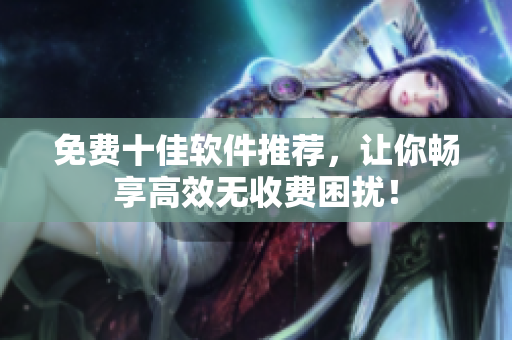 免费十佳软件推荐，让你畅享高效无收费困扰！