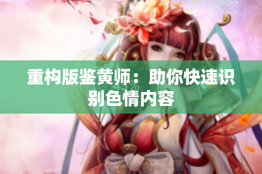 重构版鉴黄师：助你快速识别色情内容