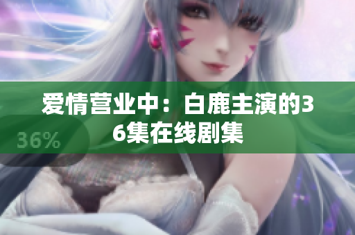 爱情营业中：白鹿主演的36集在线剧集
