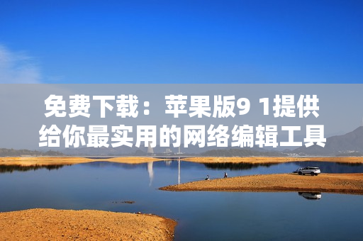 免费下载：苹果版9 1提供给你最实用的网络编辑工具