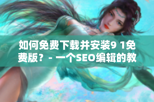 如何免费下载并安装9 1免费版？- 一个SEO编辑的教程
