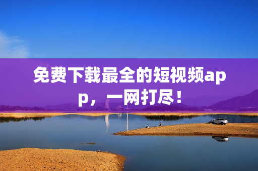 免费下载最全的短视频app，一网打尽！