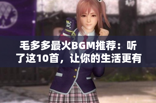 毛多多最火BGM推荐：听了这10首，让你的生活更有节奏感！