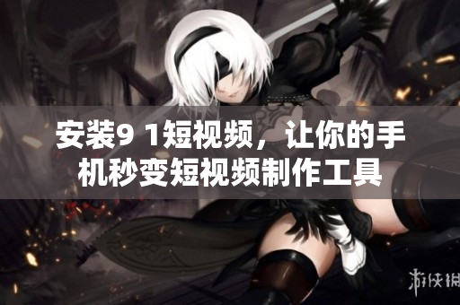 安装9 1短视频，让你的手机秒变短视频制作工具