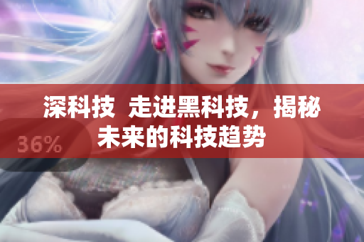 深科技  走进黑科技，揭秘未来的科技趋势