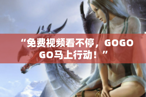 “免费视频看不停，GOGOGO马上行动！”
