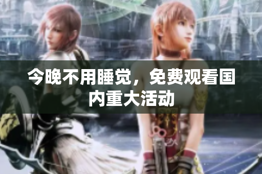 今晚不用睡觉，免费观看国内重大活动