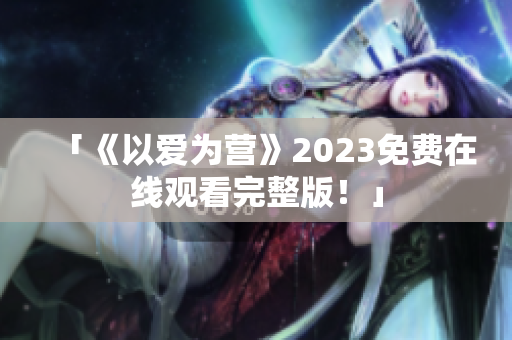 「《以爱为营》2023免费在线观看完整版！」