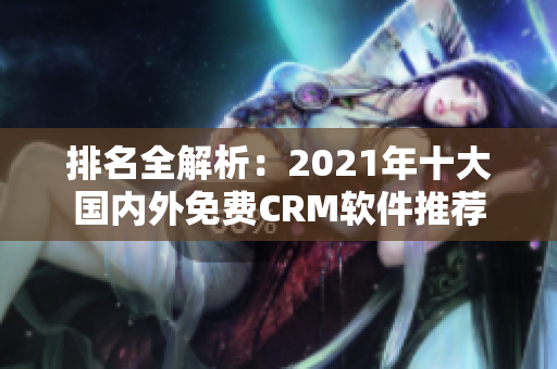 排名全解析：2021年十大国内外免费CRM软件推荐