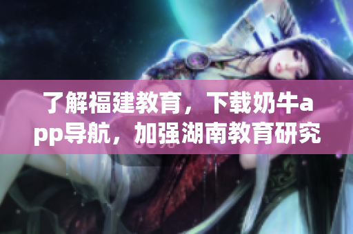 了解福建教育，下载奶牛app导航，加强湖南教育研究！