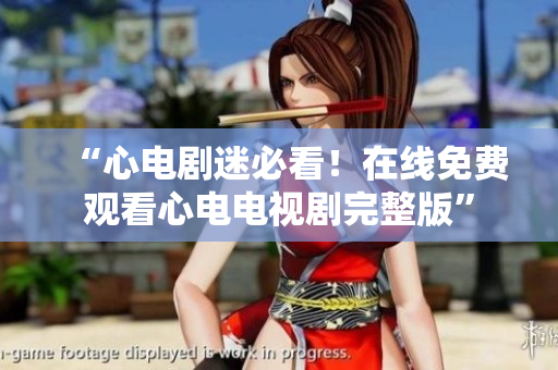 “心电剧迷必看！在线免费观看心电电视剧完整版”