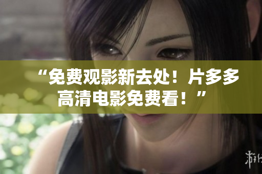“免费观影新去处！片多多高清电影免费看！”