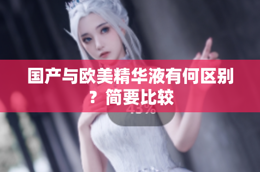 国产与欧美精华液有何区别？简要比较